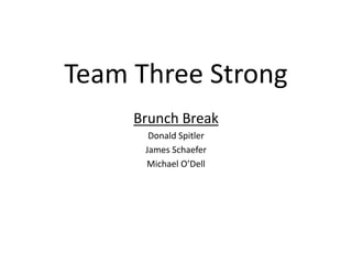Team Three Strong
Brunch Break
Donald Spitler
James Schaefer
Michael O’Dell
 