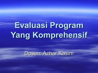 Evaluasi ProgramEvaluasi Program
Yang KomprehensifYang Komprehensif
Dosen: Azhar KasimDosen: Azhar Kasim
 