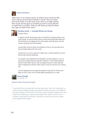 113
Aftertheirinitial positive trial withcannabisoil,Paige learnedof the Stanleybrothers,ateamof
individualsspecializingingrowinghigh-CBDcannabis.The Stanleybrothersconsistof Josh,Jesse,Joel,
Jon,Jordan,Jared,and J Austin.Theystarted the Realmof CaringFoundation,anon-profitorganization,
to provide childrenandadultswithcannabisforsevere conditions.The Stanleysbeganproviding
Charlotte withoil,andevennamedastrainafterher – Charlotte’sWeb.
At the time of the CNN article,Charlotte was6. Thisis justone yearafter the hospital toldthe Figis
nothingmore couldbe done.Withthe use of high-CBDoil,Charlotte’sseizuresdroppedsubstantially.
Where she usedto have 300 grand malsa week,she now hasonlya few veryminorseizureseach
month.
“Today, Charlotte,6,isthriving.Herseizuresonlyhappentwotothree timespermonth,almost
solelyinhersleep.Notonlyisshe walking,she canride herbicycle.She feedsherself andistalkingmore
and more each day.
‘I literallysee Charlotte'sbrainmakingconnectionsthathaven'tbeenmade inyears,’Matt[Figi]
said.‘My thoughtnowis,whywere we the onesthat had to go outand findthiscure?This natural cure?
How come a doctor didn'tknowaboutthis?How come theydidn'tmake me aware of this?’”
 