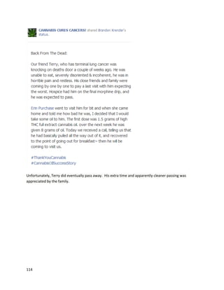 114
Charlotte’scase wasdiscussedinthe May 2014 issue of Epilepsia,whichconfirmedCharlotte’s
dramaticreductioninseizureshaspersistedfor20 monthsand she has beensuccessfullyweanedfrom
otherantiepilepticdrugs(http://www.ncbi.nlm.nih.gov/pubmed/24854149).
A November2013 episode of TheDoctors,a syndicatedtalkshow,featuredadiscussion
betweenDr.TravisStork,Paige Figi, andDr. OrrinDevinsky.Charlotte’sstorywasrecounted,andDr.
Storkpassionatelyimploredthe audiencetounderstandhow amazingherturnaroundwas.
Anotherpatientwiththe same conditionasCharlotte,andwhose storypromptedherfamilytopursue
cannabistherapy,isJaydenDavid.He andhisfatherJason have appearedonnumerousmediaoutletsto
share Jayden’sstory.Inthe Dr. CourtneyHuffingtonPostLive videomentionedabove,JasonDavid
joinedintoelaborate uponJayden’sexperience.
Jaydeniscurrently7 yearsold.He hadhis firstseizure at4 monthsold.Christmasmorningwashisfirst
seizure.Forfour-and-a-half years,he hadatleast one seizure everysingle day.Twelve different
medicationswere attemptedandnone worked,noteventhe experimental ones.Jasonbegangiving
Jaydenhigh-CBDoil inabase of coconutoil.Shortlyafter,hisconditionimproveddramatically –where
 