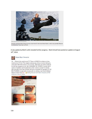 118
There are several othersuccessful storiesonRealmOfCaringFoundation.org.Jacob’sexperience isvery
similartoothers – he had a severe formof epilepsy,enduredhours-longseizure activity,andresponded
extremelypoorlytoall pharmaceuticals
(http://theroc.us/index.php?option=com_k2&view=item&id=12:jacobs-journey&Itemid=275). Jacob’s
motherdescribeshowshe foundRealmof Caringandwhatherexperiencewasbelow:
 