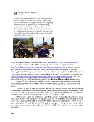 149
Unfortunately,Loralai passedawayonJanuary2, 2015. While the numeroustreatmentscouldnotcure
her,Loralai’smothersaidthe cannabisoil drasticallyimprovedherlife
(http://www.ladybud.com/2015/01/05/little-loralai-passes-on-after-battling-brain-tumor-with-
cannabis).
 