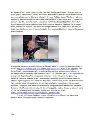 179
Nonmalignanttumorsare treatedVERY well...withnearly100% successrate,measuredby
complete disappearance of the tumors.”
One of Dave’smostsignificantaccomplishmentsisthe creationof a free guide abouthow to
produce varioustypesof extracts, includinghigh-THCoilsandTHCA tinctures. Itislocatedat
EpsilonResearch.com. Dave alsorunsaTHCA FacebookgroupwithMark Heinrich,asa wayto directly
helppeople whohave questionsaboutextractproductionanduse
(https://www.facebook.com/groups/wholeplanttherapies).
CannabisOutreachCollective isaPortland-basedorganizationspecializinginhigh-potency
cannabisextracts(https://www.facebook.com/COC503).ItwasfoundedbyFrankie andErinWallace,
whohelpedtreatBrave Mykaylaand have assistednumerousotherpatientsaswell. The authorstayed
withthemforseveral daysinearlyMay and can attest totheirremarkable dedicationandoperations.
Belowisan image fromCOC’sFacebookpage anda picture of the author withthe Wallace’sdogChase.
 