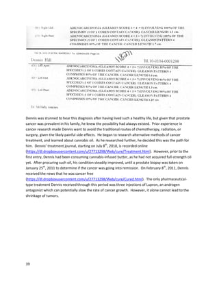 39
conditionbecame worse,anddoingsimple tasks likeputtingonshoeswere becomingdifficult. Within
the firstweekof consumingcannabisoil,the sharppainswhichinhibitedhismovementswere gone.
Tomas maintains awarenessof hisinjury,butthe vastmajorityof his painhas disappearedandhisrange
of movementhasimproveddramatically. He believesthattakingmore oil willeliminate remnantsof
pain.
A medicinal cannabisoil producernamedAamannDegarthhas observed amazingresultswithcannabis
oil,andhas documentedthe resultsinsharedvideos.One November2011 account detailshisworkwith
reflex sympatheticdystrophy,nowmore commonlyknownascomplex regional painsyndrome
(http://www.youtube.com/watch?v=Xvw19POCN4g).Aamannwasreferredtothe RSD patientbya
friend,andmanagedto procure oil for her.The patienthadextremelylittleexperience withcannabis,
and Aamanntookmeasurestoensure she startedoff slowly. He packagedthe oil invariousdelivery
mechanismsandsentit off. He was unsure of what the effectswouldbe,asRSD was a conditionhe
hadn’theardof.The day afterstartingthe oil,the patientreportedbeingpainfree,rightfromthe first
dose. Aamannwassurprisedbythe speedof thisparticulartreatment. A laterJune 2012 videofrom
Aamannprovidedanupdate onRSD/CRPStreatmentswithcannabisoil,reportingthatotherpatients
had experiencedimmense success(http://www.youtube.com/watch?v=OvEztT4VHCg). Again,even
small amountsof oil were reportedtobe effective atstoppingpain.
 