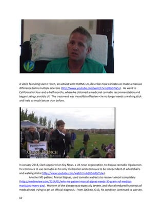 62
Withoutthe strengthto endure more chemotherapyorradiation,doctorscoulddonothing
more,and Joanne wasforcedto try an alternative treatment. InearlyMay, she begantakingcannabis
oil.She startedoff withsmall rice-grainsizeddoses,butafteraweek feltnoeffects.She thenuppedher
dosage to a gram of oil a day,and withintwoweeksnoticedbeneficial effects –ingeneral,feelingbetter
and havingmore appetite. OnJuly30,2012, Joanne hada follow-upexamination. The documentation
resultingfromthe examinationisbelow. Itdescribeshow Joanne isdoingmuchbettersince being off
chemotherapy,andthatthe leftthighmass“actuallyregressedspontaneously.”
AnotherexamfromSeptember24,2012 statesJoanne isnow inremission. The reportalsonotesthat
she had beentakingregularhempoil supplements(referringto cannabisoil,nothempseedoil).
 