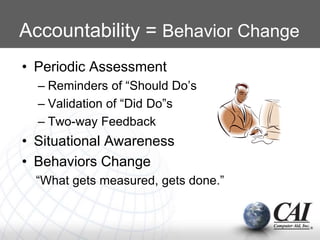 Accountability = Behavior Change
• Periodic Assessment
– Reminders of “Should Do’s
– Validation of “Did Do”s
– Two-way Feedback
• Situational Awareness
• Behaviors Change
“What gets measured, gets done.”
 