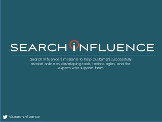 Search Influence’s mission is to help customers successfully
market online by developing tools, technologies, and the
experts who support them
@searchinfluence
 