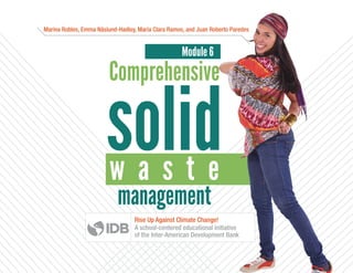 Comprehensive
management
solidw a s t e
Module 6
Marina Robles, Emma Näslund-Hadley, María Clara Ramos, and Juan Roberto Paredes
Rise Up Against Climate Change!
A school-centered educational initiative
of the Inter-American Development Bank
 
