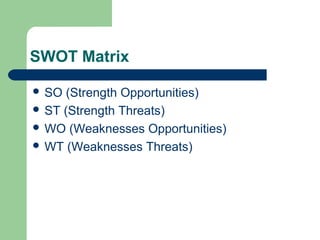 SWOT Matrix
 SO (Strength Opportunities)
 ST (Strength Threats)
 WO (Weaknesses Opportunities)
 WT (Weaknesses Threats)
 