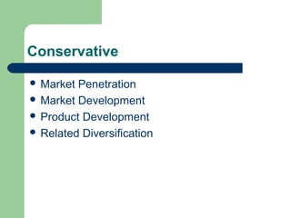Conservative
 Market Penetration
 Market Development
 Product Development
 Related Diversification
 