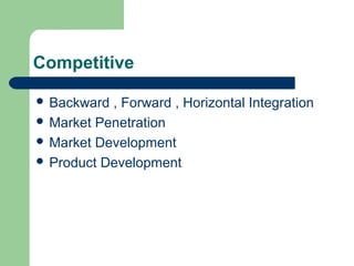 Competitive
 Backward , Forward , Horizontal Integration
 Market Penetration
 Market Development
 Product Development
 