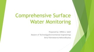 Comprehensive Surface
Water Monitoring
Prepared by: HIRVA U. SALVI
Masters of Technology(Environmental Engineering)
Birla Vishwakarma Mahavidhyalay
 