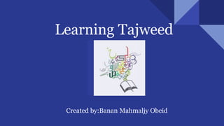 Learning Tajweed
Created by:Banan Mahmaljy Obeid
 