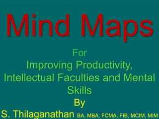 Mind Maps
For
Improving Productivity,
Intellectual Faculties and Mental
Skills
By
S. Thilaganathan BA, MBA, FCMA, FIB, MCIM, MIM
Sunday, September 4, 2022
1 Mind Map Work Shop
 
