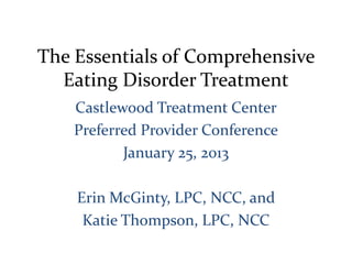 The Essentials of Comprehensive
Eating Disorder Treatment
Castlewood Treatment Center
Preferred Provider Conference
January 25, 2013
Erin McGinty, LPC, NCC, and
Katie Thompson, LPC, NCC
 