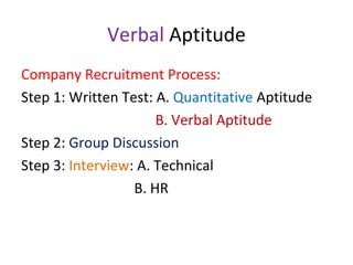 Verbal Aptitude
Company Recruitment Process:
Step 1: Written Test: A. Quantitative Aptitude
B. Verbal Aptitude
Step 2: Group Discussion
Step 3: Interview: A. Technical
B. HR

 