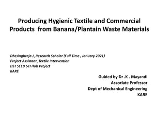 Producing Hygienic Textile and Commercial
Products from Banana/Plantain Waste Materials
Dhesinghraja J ,Research Scholar (Full Time , January 2021)
Project Assistant ,Textile Intervention
DST SEED STI Hub Project
KARE
Guided by Dr .K . Mayandi
Associate Professor
Dept of Mechanical Engineering
KARE
 