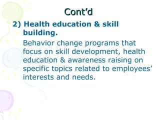 Cont’dCont’d
2) Health education & skill
building.
Behavior change programs that
focus on skill development, health
education & awareness raising on
specific topics related to employees’
interests and needs.
 