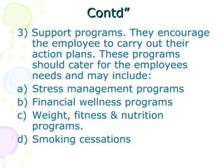 Contd”Contd”
3) Support programs. They encourage
the employee to carry out their
action plans. These programs
should cater for the employees
needs and may include:
a) Stress management programs
b) Financial wellness programs
c) Weight, fitness & nutrition
programs.
d) Smoking cessations
 