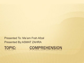 TOPIC: COMPREHENSION
Presented To: Ma’am Frah Afzal
Presented By:ASMAT ZAHRA
 