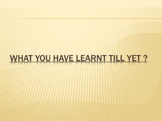 WHAT YOU HAVE LEARNT TILL YET ?
 