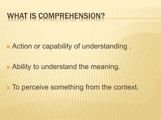 WHAT IS COMPREHENSION?
 Action or capability of understanding .
 Ability to understand the meaning.
 To perceive something from the context.
 