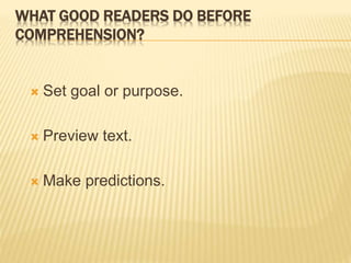 WHAT GOOD READERS DO BEFORE
COMPREHENSION?
 Set goal or purpose.
 Preview text.
 Make predictions.
 