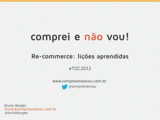 comprei e não vou!
              Re-commerce: lições aprendidas
                               #TDC2012

                        www.compreienaovou.com.br
                               @compreinaovou




Bruno Borges
bruno@compreienaovou.com.br
@brunoborges
 
