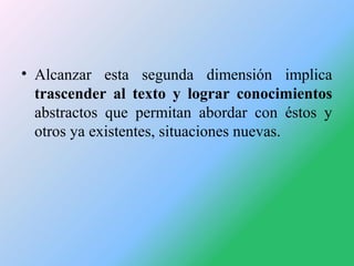 • Alcanzar esta segunda dimensión implica
trascender al texto y lograr conocimientos
abstractos que permitan abordar con é...