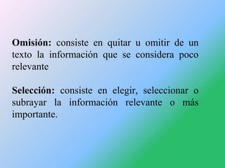 Omisión: consiste en quitar u omitir de un
texto la información que se considera poco
relevante
Selección: consiste en ele...