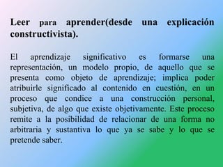 Leer para aprender(desde una explicación
constructivista).
El aprendizaje significativo es formarse una
representación, un...