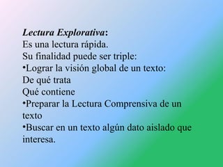 Lectura Explorativa:
Es una lectura rápida.
Su finalidad puede ser triple:
•Lograr la visión global de un texto:
De qué tr...