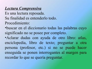Lectura Comprensiva
Es una lectura reposada.
Su finalidad es entenderlo todo.
Procedimiento:
•buscar en el diccionario tod...
