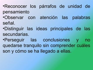 •Reconocer los párrafos de unidad de
pensamiento
•Observar con atención las palabras
señal.
•Distinguir las ideas principa...