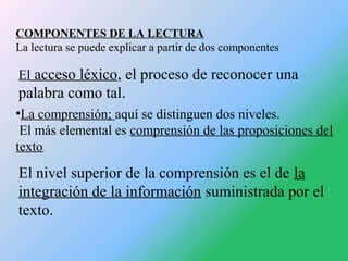 COMPONENTES DE LA LECTURA
La lectura se puede explicar a partir de dos componentes

El acceso léxico, el proceso de recono...