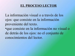 EL PROCESO LECTOR

La información visual o a través de los
ojos: que consiste en la información
proveniente del texto.
•qu...