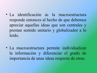 • La identificación de la macroestructura
responde entonces al hecho de que debemos
apreciar aquellas ideas que son centra...