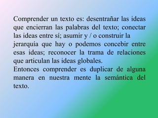 Comprender un texto es: desentrañar las ideas
que encierran las palabras del texto; conectar
las ideas entre sí; asumir y ...