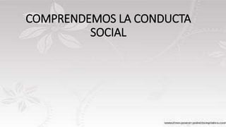 COMPRENDEMOS LA CONDUCTA
SOCIAL
 