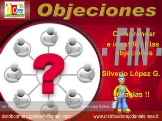 Comprender e identificar las objeciones Silverio López G. Gracias !! - FIN - Objeciones Julio 2010  Silverio López Gutiérrez  [email_address]   www.distribuidorajcdaniels.mex.tl 