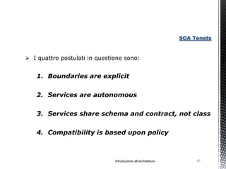 SOA Tenets



 I quattro postulati in questione sono:


   1. Boundaries are explicit

   2. Services are autonomous

   3. Services share schema and contract, not class

   4. Compatibility is based upon policy



                               Introduzione all’architettura        87
 