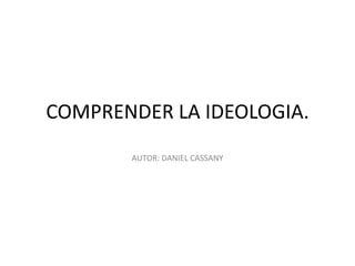 COMPRENDER LA IDEOLOGIA.
       AUTOR: DANIEL CASSANY
 
