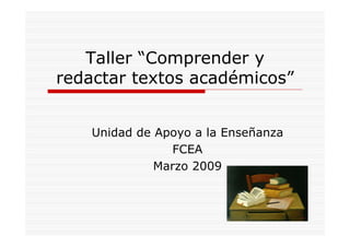 Taller “Comprender y
redactar textos académicos”
Unidad de Apoyo a la Enseñanza
FCEA
Marzo 2009
 