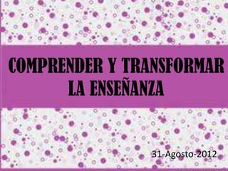 COMPRENDER Y TRANSFORMAR
      LA ENSEÑANZA


               31-Agosto-2012
 