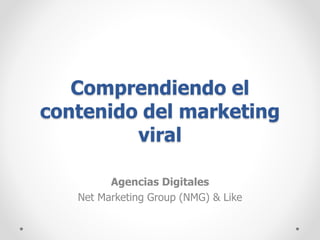 Comprendiendo el
contenido del marketing
viral
Agencias Digitales
Net Marketing Group (NMG) & Like
 
