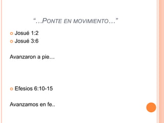 “…PONTE EN MOVIMIENTO…”
 Josué 1:2
 Josué 3:6
Avanzaron a pie…
 Efesios 6:10-15
Avanzamos en fe..
 