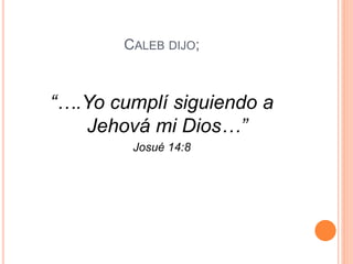 CALEB DIJO;
“….Yo cumplí siguiendo a
Jehová mi Dios…”
Josué 14:8
 