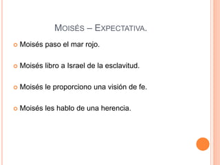 MOISÉS – EXPECTATIVA.
 Moisés paso el mar rojo.
 Moisés libro a Israel de la esclavitud.
 Moisés le proporciono una visión de fe.
 Moisés les hablo de una herencia.
 