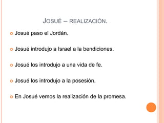 JOSUÉ – REALIZACIÓN.
 Josué paso el Jordán.
 Josué introdujo a Israel a la bendiciones.
 Josué los introdujo a una vida de fe.
 Josué los introdujo a la posesión.
 En Josué vemos la realización de la promesa.
 
