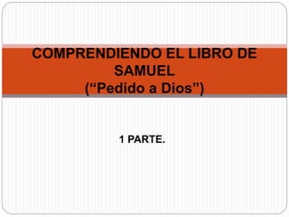 1 PARTE.
COMPRENDIENDO EL LIBRO DE
SAMUEL
(“Pedido a Dios”)
 